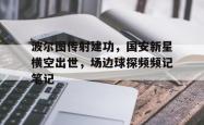 波尔图传射建功，国安新星横空出世，场边球探频频记笔记的简单介绍