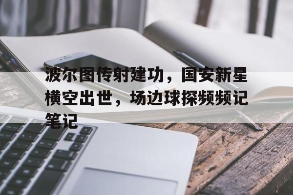 波尔图传射建功，国安新星横空出世，场边球探频频记笔记的简单介绍